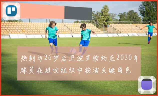 热刺与26岁后卫波罗续约至2030年球员在进攻组织中扮演关键角色