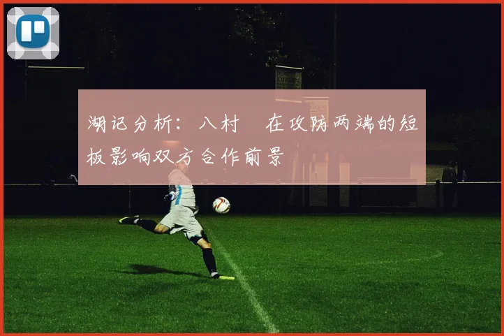 湖记分析：八村塁在攻防两端的短板影响双方合作前景