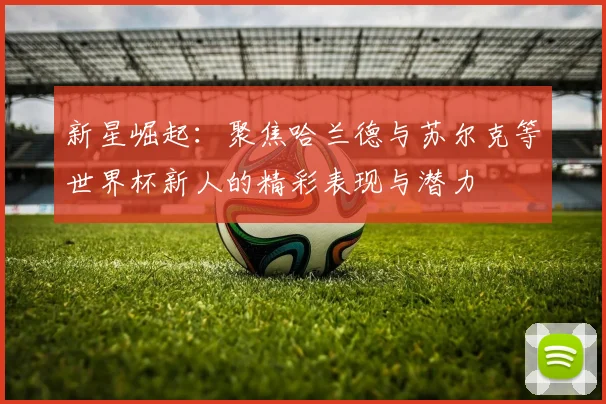 新星崛起：聚焦哈兰德与苏尔克等世界杯新人的精彩表现与潜力