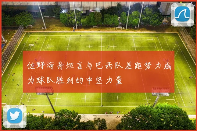 佐野海舟坦言与巴西队差距努力成为球队胜利的中坚力量