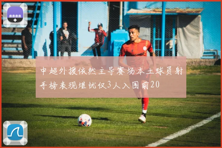 中超外援依然主导赛场本土球员射手榜表现堪忧仅3人入围前20